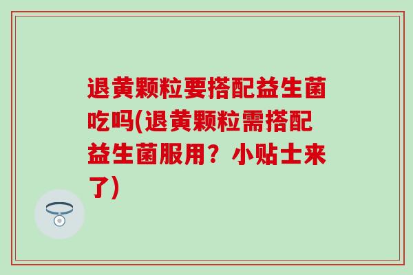 退黄颗粒要搭配益生菌吃吗(退黄颗粒需搭配益生菌服用?小贴士来了) 退黄颗粒要搭配益生菌吃吗(退黄颗粒需搭配益生菌服用?小贴士来了)