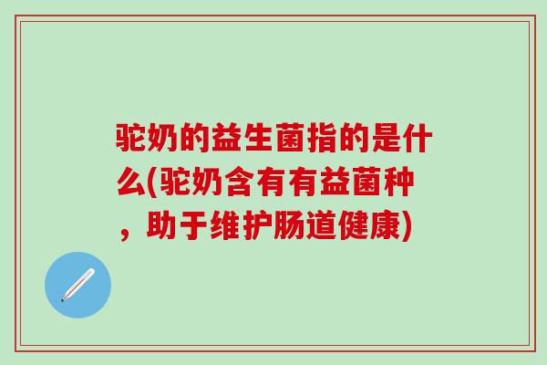 驼奶的益生菌指的是什么(驼奶含有有益菌种,助于维护肠道健康) 驼奶的益生菌指的是什么(驼奶含有有益菌种,助于维护肠道健康)