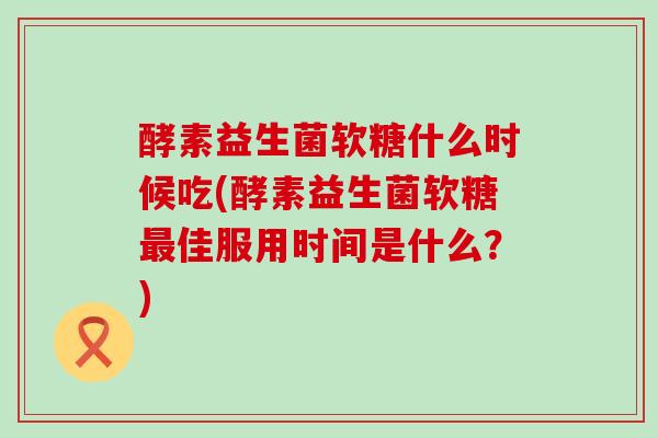 酵素益生菌软糖什么时候吃(酵素益生菌软糖佳服用时间是什么?) 酵素益生菌软糖什么时候吃(酵素益生菌软糖佳服用时间是什么?)