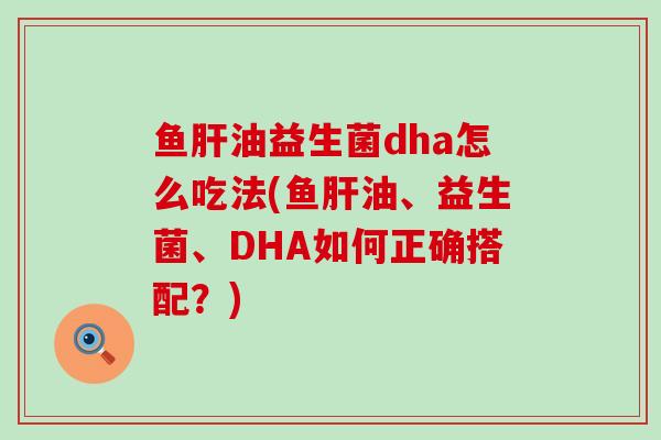 鱼油益生菌dha怎么吃法(鱼油、益生菌、DHA如何正确搭配？)