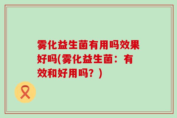 雾化益生菌有用吗效果好吗(雾化益生菌：有效和好用吗？)