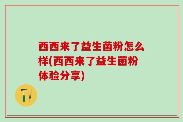 西西来了益生菌粉怎么样(西西来了益生菌粉体验分享) 西西来了益生菌粉怎么样(西西来了益生菌粉体验分享)