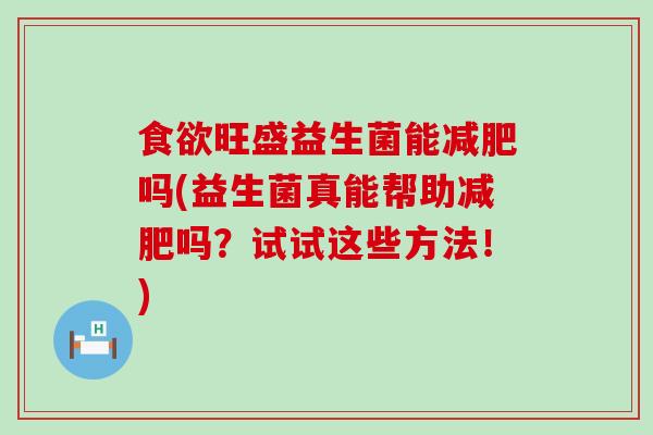 旺盛益生菌能吗(益生菌真能帮助吗?试试这些方法!) 旺盛益生菌能吗(益生菌真能帮助吗?试试这些方法!)