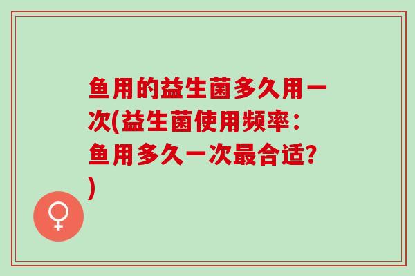 鱼用的益生菌多久用一次(益生菌使用频率：鱼用多久一次合适？)