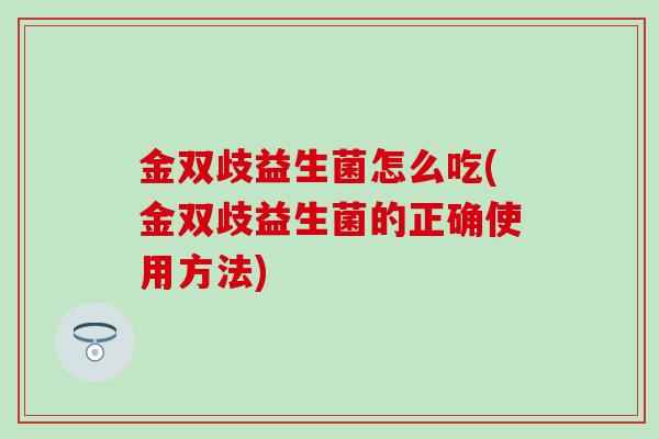 金双歧益生菌怎么吃(金双歧益生菌的正确使用方法) 金双歧益生菌怎么吃(金双歧益生菌的正确使用方法)