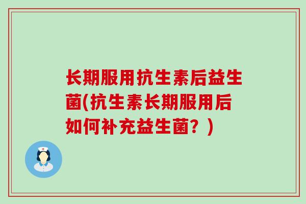 长期服用抗生素后益生菌(抗生素长期服用后如何补充益生菌?) 长期服用抗生素后益生菌(抗生素长期服用后如何补充益生菌?)