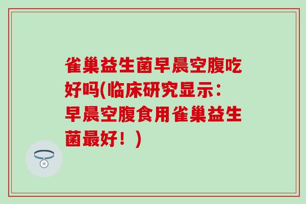 雀巢益生菌早晨空腹吃好吗(临床研究显示：早晨空腹食用雀巢益生菌好！)
