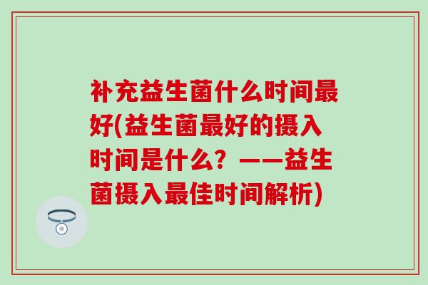 补充益生菌什么时间好(益生菌好的摄入时间是什么？——益生菌摄入佳时间解析)