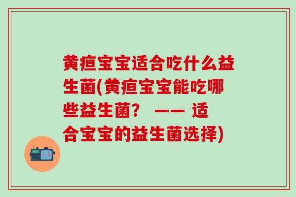 黄疸宝宝适合吃什么益生菌(黄疸宝宝能吃哪些益生菌？ —— 适合宝宝的益生菌选择)