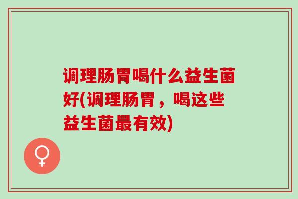 调理肠胃喝什么益生菌好(调理肠胃,喝这些益生菌有效) 调理肠胃喝什么益生菌好(调理肠胃,喝这些益生菌有效)