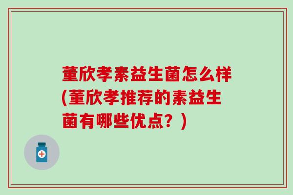 董欣孝素益生菌怎么样(董欣孝推荐的素益生菌有哪些优点?) 董欣孝素益生菌怎么样(董欣孝推荐的素益生菌有哪些优点?)