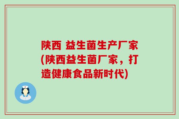 陕西 益生菌生产厂家(陕西益生菌厂家，打造健康食品新时代)