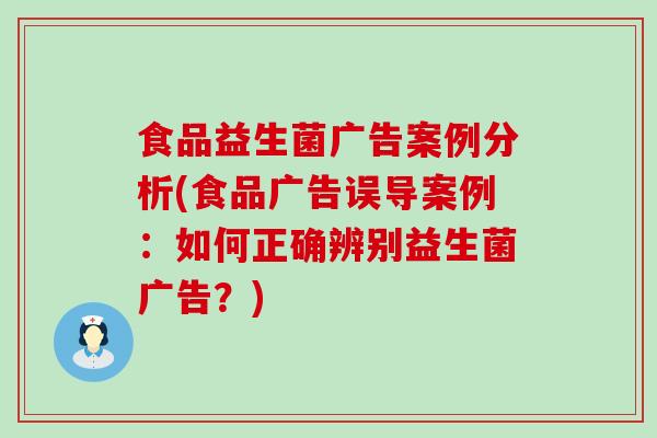 食品益生菌广告案例分析(食品广告误导案例:如何正确辨别益生菌广告?) 食品益生菌广告案例分析(食品广告误导案例:如何正确辨别益生菌广告?)