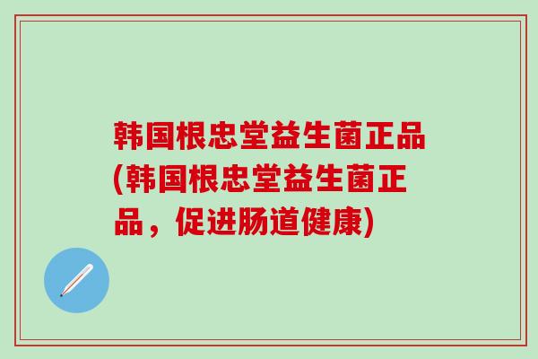 韩国根忠堂益生菌正品(韩国根忠堂益生菌正品，促进肠道健康)