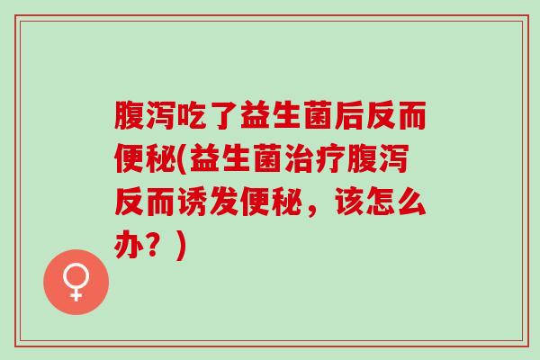吃了益生菌后反而(益生菌反而诱发，该怎么办？)