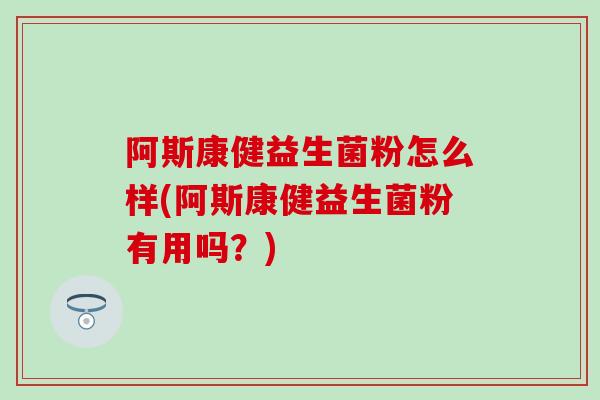 阿斯康健益生菌粉怎么样(阿斯康健益生菌粉有用吗？)