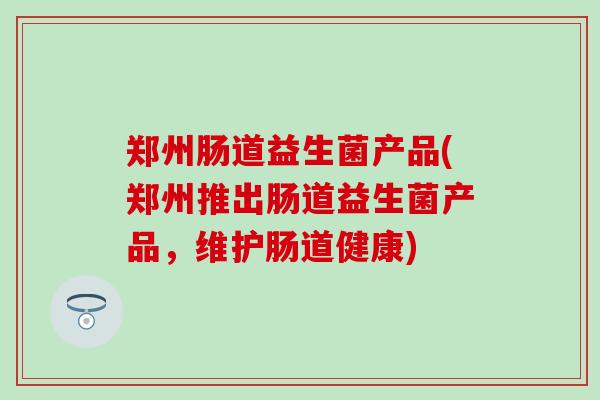 郑州肠道益生菌产品(郑州推出肠道益生菌产品，维护肠道健康)