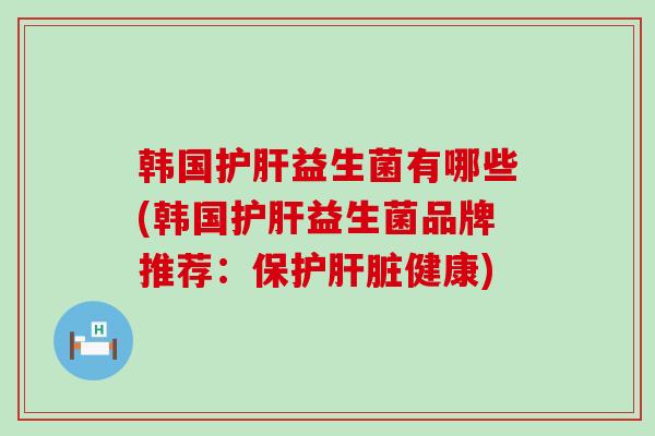 韩国益生菌有哪些(韩国益生菌品牌推荐:保护健康) 韩国益生菌有哪些(韩国益生菌品牌推荐:保护健康)
