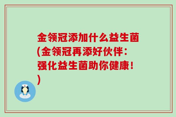 金领冠添加什么益生菌(金领冠再添好伙伴:强化益生菌助你健康!) 金领冠添加什么益生菌(金领冠再添好伙伴:强化益生菌助你健康!)