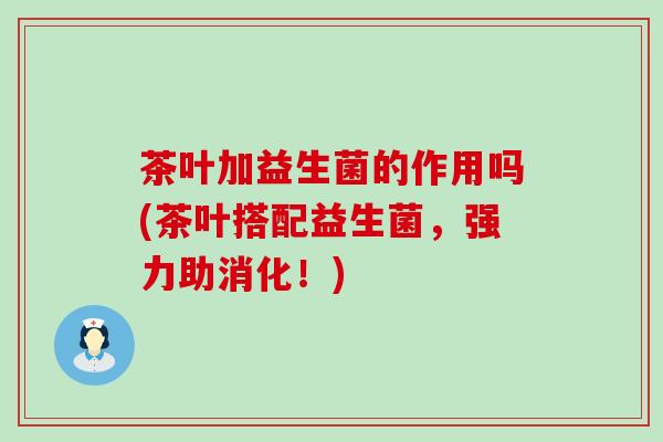 茶叶加益生菌的作用吗(茶叶搭配益生菌,强力助消化!) 茶叶加益生菌的作用吗(茶叶搭配益生菌,强力助消化!)