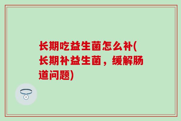 长期吃益生菌怎么补(长期补益生菌,缓解肠道问题) 长期吃益生菌怎么补(长期补益生菌,缓解肠道问题)