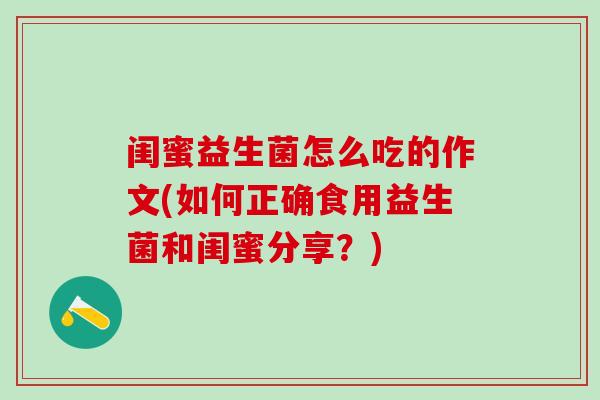 闺蜜益生菌怎么吃的作文(如何正确食用益生菌和闺蜜分享？)