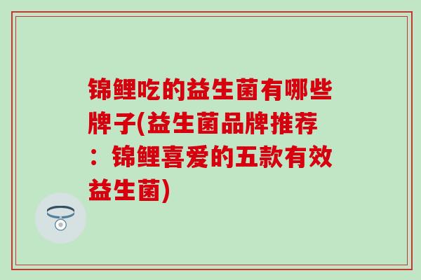 锦鲤吃的益生菌有哪些牌子(益生菌品牌推荐：锦鲤喜爱的五款有效益生菌)