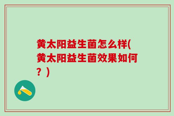 黄太阳益生菌怎么样(黄太阳益生菌效果如何？)