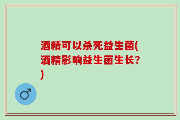 酒精可以杀死益生菌(酒精影响益生菌生长？)