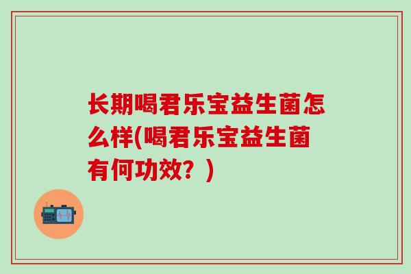长期喝君乐宝益生菌怎么样(喝君乐宝益生菌有何功效？)