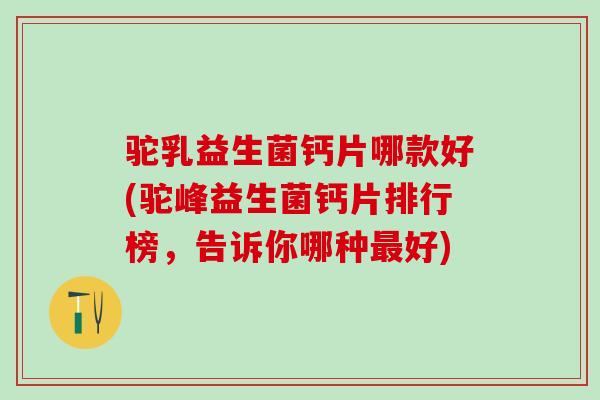 驼乳益生菌钙片哪款好(驼峰益生菌钙片排行榜，告诉你哪种好)