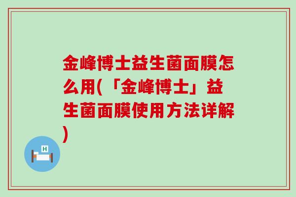金峰博士益生菌面膜怎么用(「金峰博士」益生菌面膜使用方法详解)