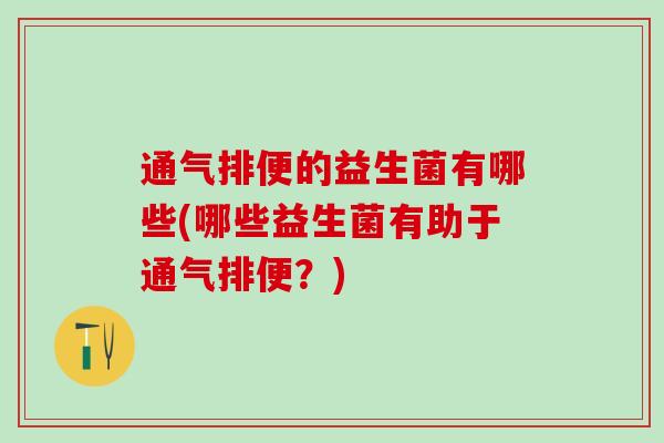 通气排便的益生菌有哪些(哪些益生菌有助于通气排便？)