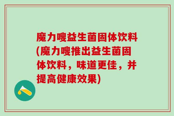 魔力嗖益生菌固体饮料(魔力嗖推出益生菌固体饮料，味道更佳，并提高健康效果)