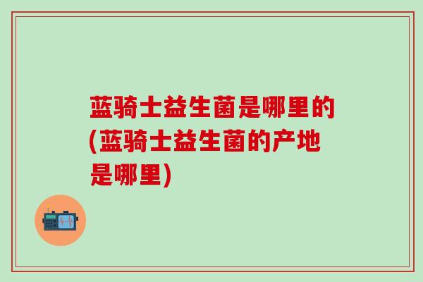 蓝骑士益生菌是哪里的(蓝骑士益生菌的产地是哪里)