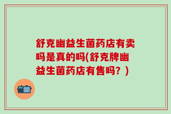 舒克幽益生菌药店有卖吗是真的吗(舒克牌幽益生菌药店有售吗？)