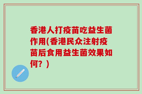 香港人打疫苗吃益生菌作用(香港民众注射疫苗后食用益生菌效果如何？)
