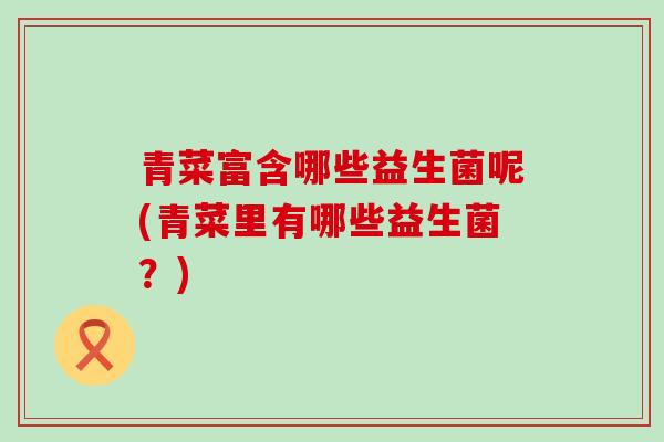 青菜富含哪些益生菌呢(青菜里有哪些益生菌？)