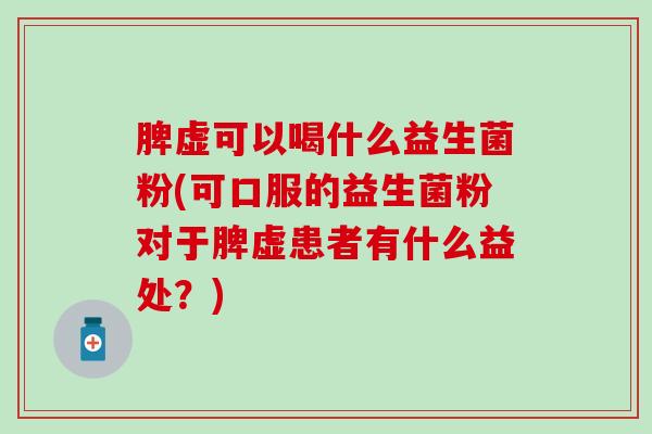 脾虚可以喝什么益生菌粉(可口服的益生菌粉对于脾虚患者有什么益处？)