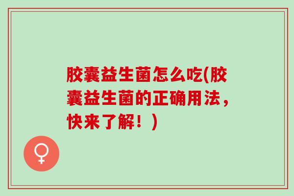 胶囊益生菌怎么吃(胶囊益生菌的正确用法，快来了解！)