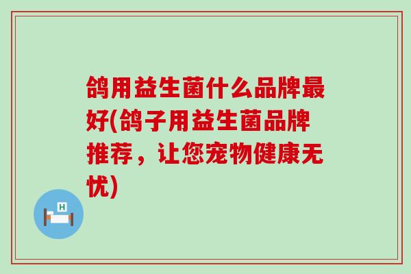 鸽用益生菌什么品牌好(鸽子用益生菌品牌推荐，让您宠物健康无忧)