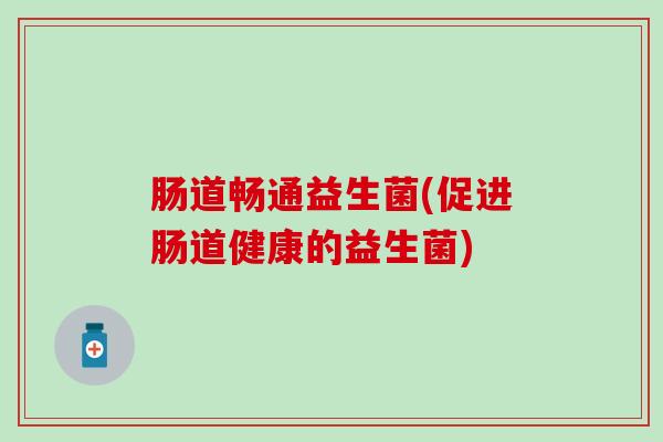 肠道畅通益生菌(促进肠道健康的益生菌)