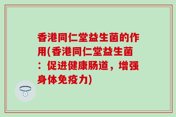 香港同仁堂益生菌的作用(香港同仁堂益生菌：促进健康肠道，增强身体力)