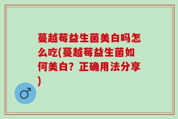 蔓越莓益生菌美白吗怎么吃(蔓越莓益生菌如何美白？正确用法分享)