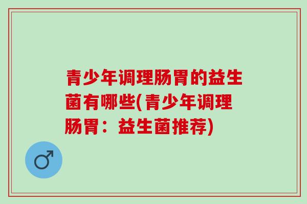 青少年调理肠胃的益生菌有哪些(青少年调理肠胃：益生菌推荐)