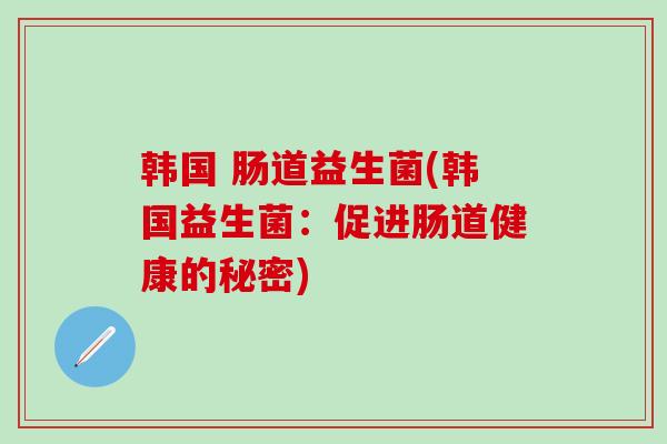韩国 肠道益生菌(韩国益生菌：促进肠道健康的秘密)