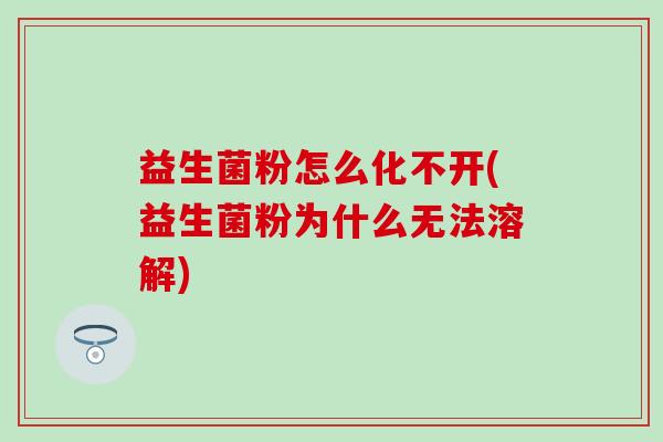 益生菌粉怎么化不开(益生菌粉为什么无法溶解)