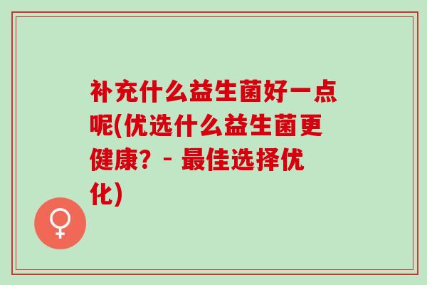 补充什么益生菌好一点呢(优选什么益生菌更健康？- 佳选择优化)