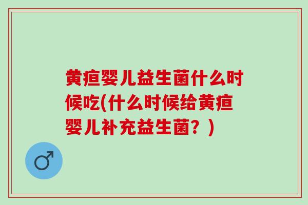 黄疸婴儿益生菌什么时候吃(什么时候给黄疸婴儿补充益生菌？)
