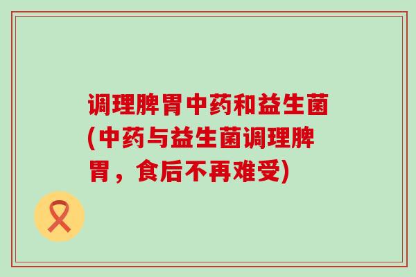 调理脾胃和益生菌(与益生菌调理脾胃，食后不再难受)